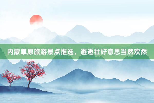 内蒙草原旅游景点推选，邂逅壮好意思当然欢然