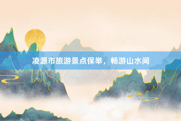 凌源市旅游景点保举，畅游山水间