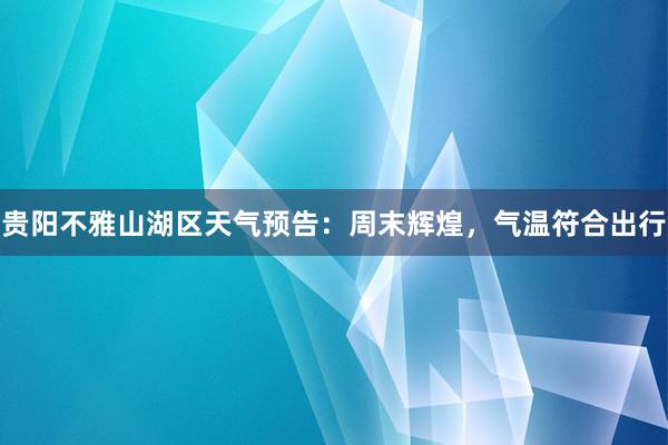 贵阳不雅山湖区天气预告：周末辉煌，气温符合出行