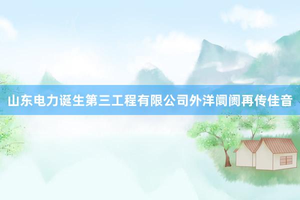 山东电力诞生第三工程有限公司外洋阛阓再传佳音