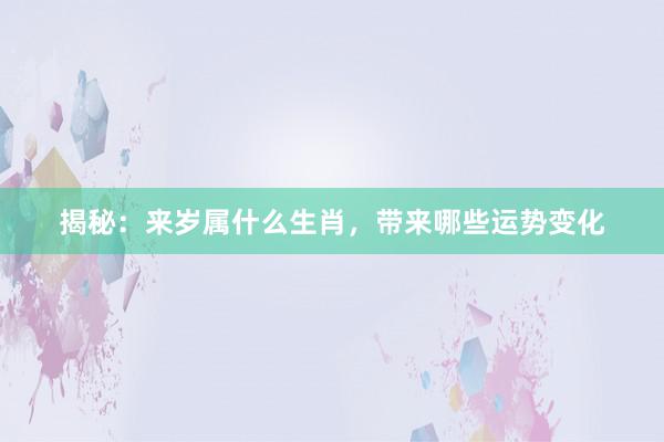揭秘：来岁属什么生肖，带来哪些运势变化