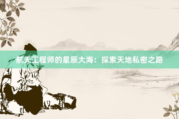 航天工程师的星辰大海：探索天地私密之路