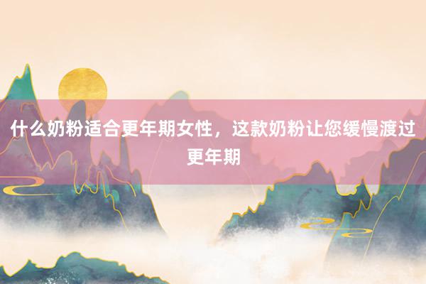 什么奶粉适合更年期女性，这款奶粉让您缓慢渡过更年期