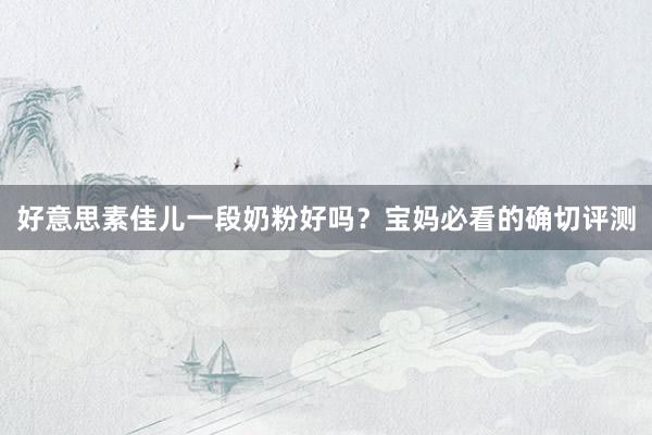 好意思素佳儿一段奶粉好吗？宝妈必看的确切评测