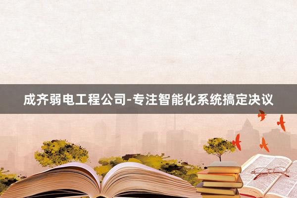 成齐弱电工程公司-专注智能化系统搞定决议