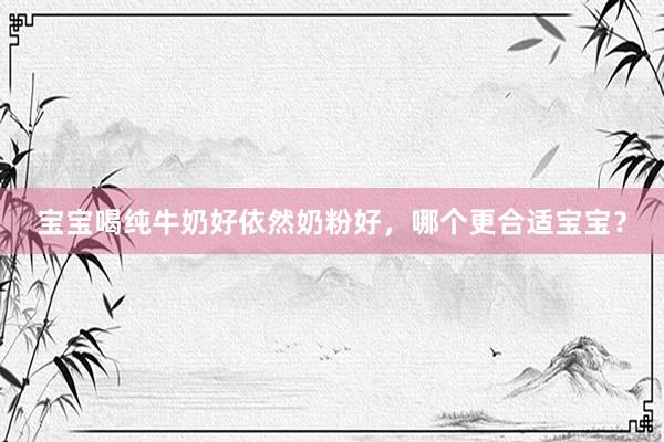 宝宝喝纯牛奶好依然奶粉好，哪个更合适宝宝？