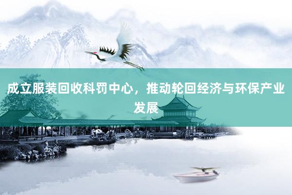 成立服装回收科罚中心，推动轮回经济与环保产业发展