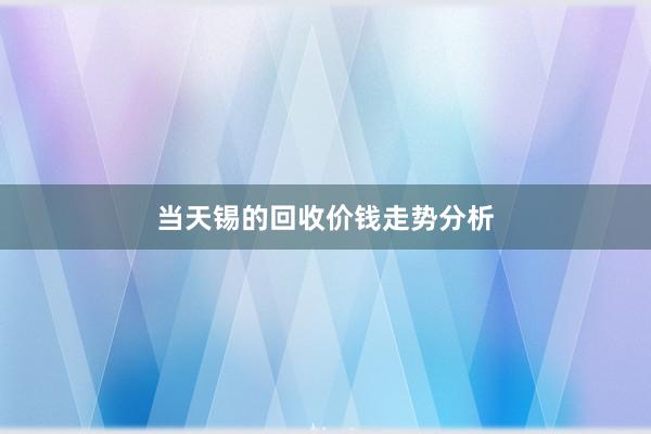 当天锡的回收价钱走势分析